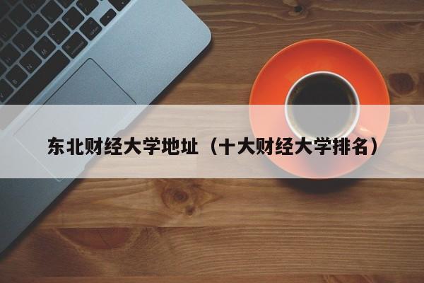 东北财经大学地址（十大财经大学排名）