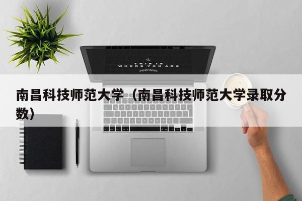 南昌科技师范大学（南昌科技师范大学录取分数）