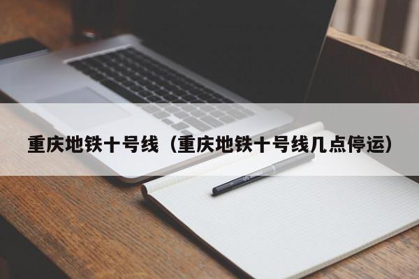 重庆地铁十号线（重庆地铁十号线几点停运）