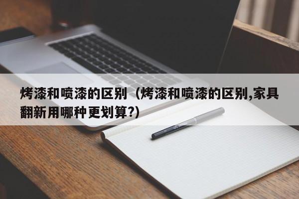 烤漆和喷漆的区别（烤漆和喷漆的区别,家具翻新用哪种更划算?）