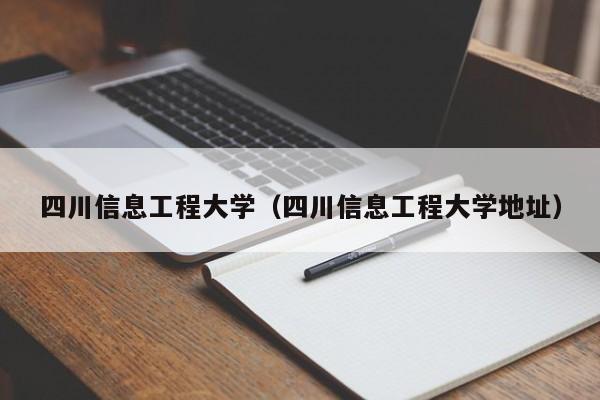 四川信息工程大学（四川信息工程大学地址）