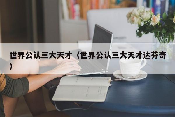 世界公认三大天才（世界公认三大天才达芬奇）
