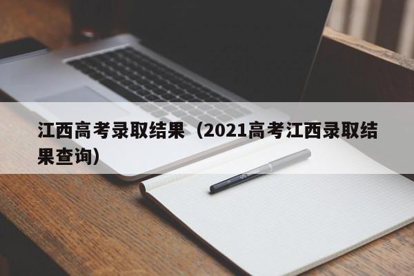 江西高考录取结果（2021高考江西录取结果查询）