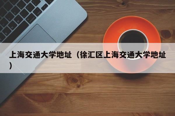 上海交通大学地址（徐汇区上海交通大学地址）
