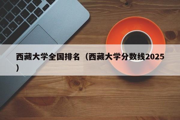 西藏大学全国排名（西藏大学分数线2025）